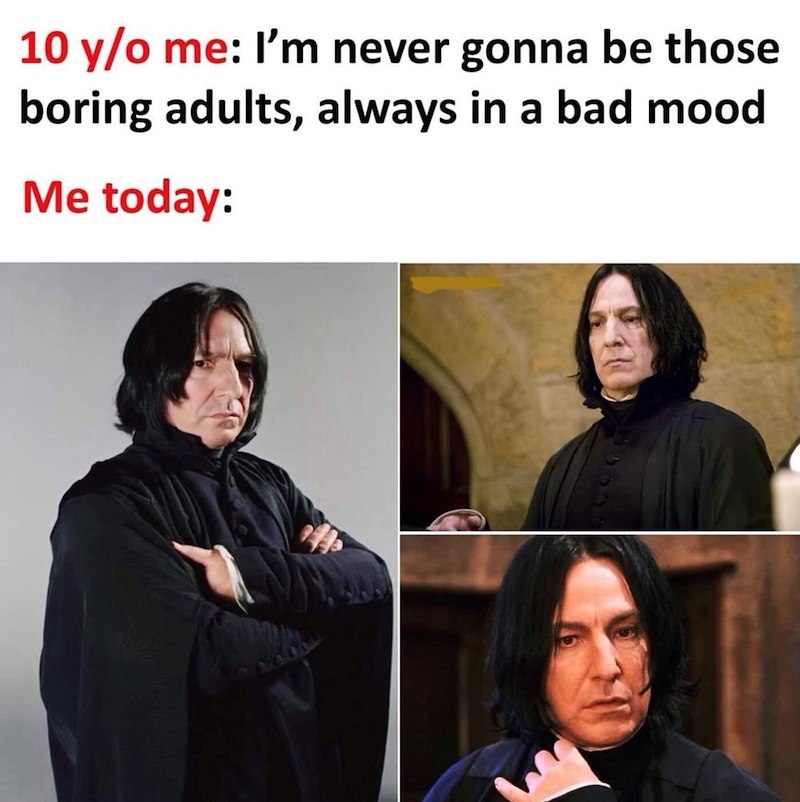 10 y/o me: I'm never gonna be those boring adults, always in a bad mood Me today: