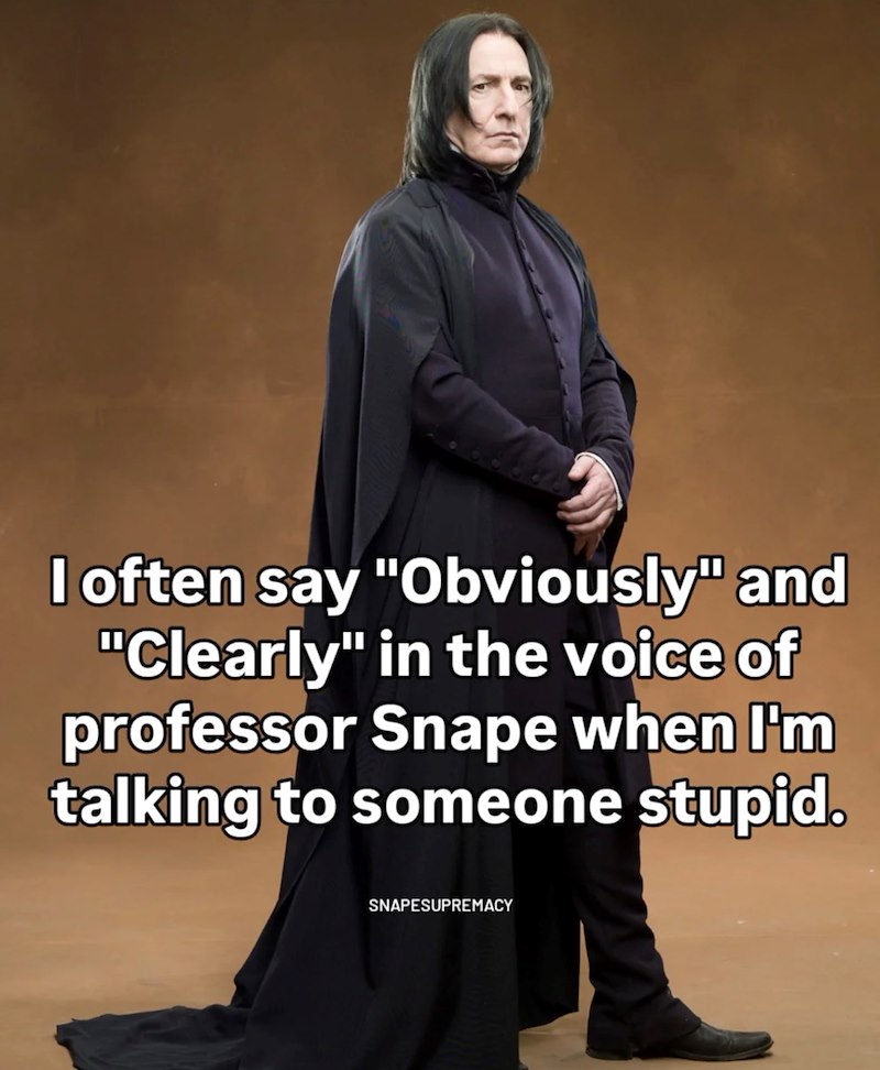 I often say "Obviously" and "Clearly" in the voice of professor Snape when I'm talking to someone stupid. SNAPESUPREMACY