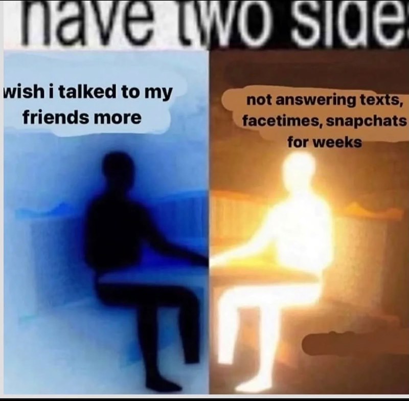 have two side wish i talked to my friends more not answering texts, facetimes, snapchats for weeks TUT
