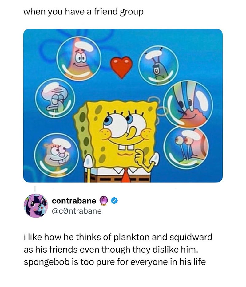 when you have a friend group contrabane @contrabane i like how he thinks of plankton and squidward as his friends even though they dislike him. spongebob is too pure for everyone in his life