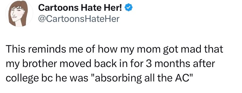 Cartoons Hate Her! @CartoonsHateHer This reminds me of how my mom got mad that my brother moved back in for 3 months after college bc he was "absorbing all the AC"