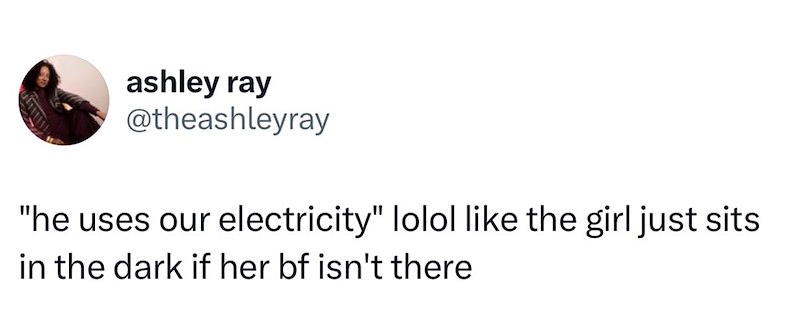 ashley ray @theashleyray "he uses our electricity" lolol like the girl just sits in the dark if her bf isn't there