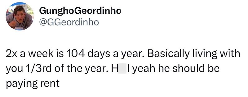 GunghoGeordinho @GGeordinho 2x a week is 104 days a year. Basically living with you 1/3rd of the year. H I yeah he should be paying rent