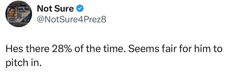 Sure, Not Not Sure @NotSure4Prez8 Hes there 28% of the time. Seems fair for him to pitch in.