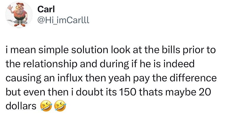 Carl @Hi_imCarlll i mean simple solution look at the bills prior to the relationship and during if he is indeed causing an influx then yeah pay the difference but even then i doubt its 150 thats maybe 20 dollars