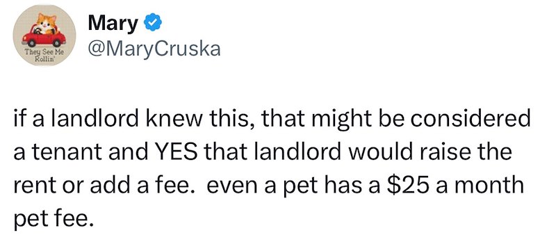 They See Me Rollin' Mary ⭑ @MaryCruska if a landlord knew this, that might be considered a tenant and YES that landlord would raise the rent or add a fee. even a pet has a $25 a month pet fee.
