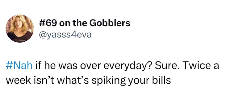 #69 on the Gobblers @yasss4eva #Nah if he was over everyday? Sure. Twice a week isn't what's spiking your bills