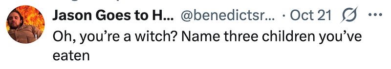Jason Goes to H... @benedictsr... Oct 21 ☑ Oh, you're a witch? Name three children you've eaten ...