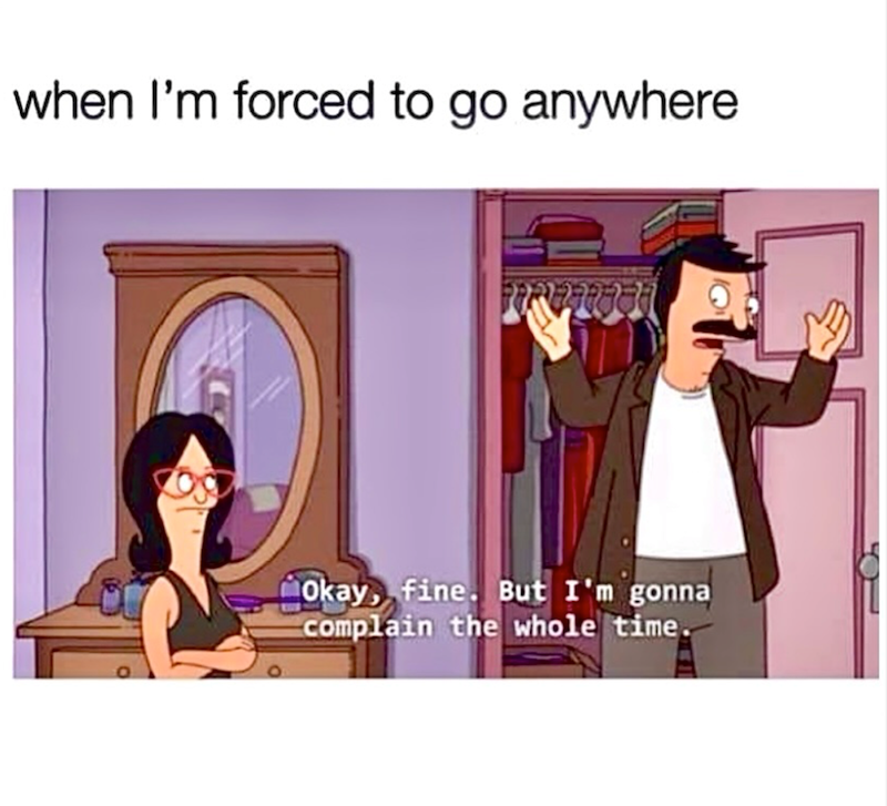 when I'm forced to go anywhere Okay, fine. But I'm gonna complain the whole time. 110