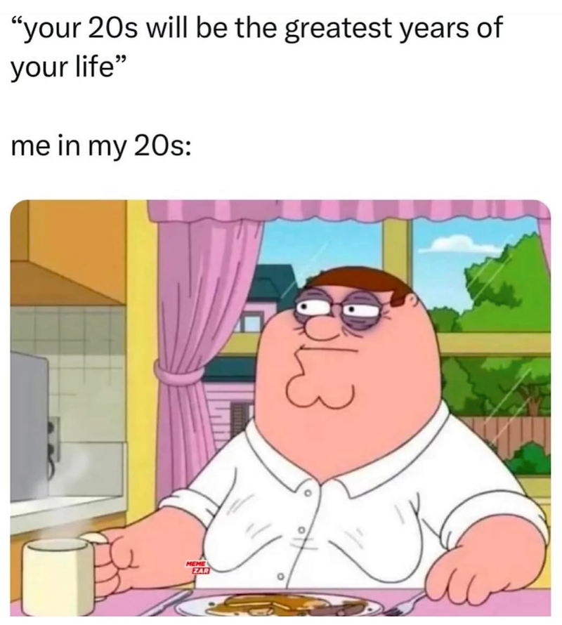 "your 20s will be the greatest years of your life" me in my 20s: MEME ZAR L3