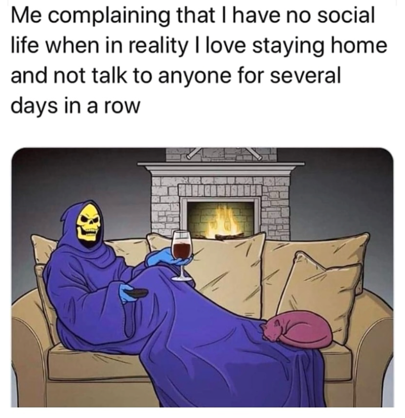 Me complaining that I have no social life when in reality I love staying home and not talk to anyone for several days in a row ர