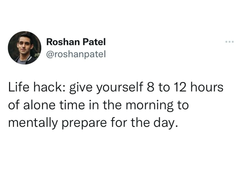 Roshan Patel @roshanpatel Life hack: give yourself 8 to 12 hours of alone time in the morning to mentally prepare for the day. ...