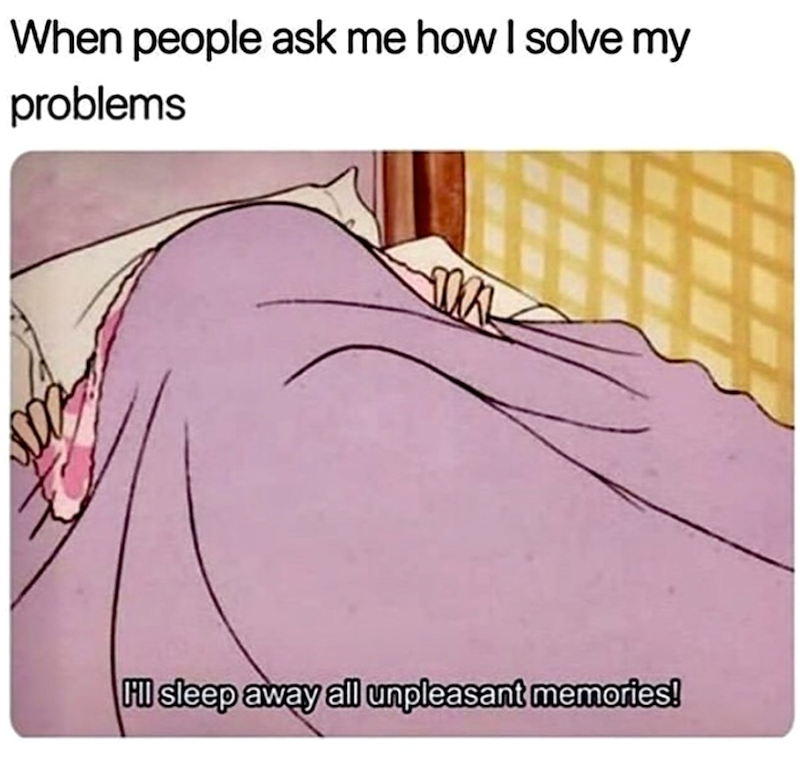 When people ask me how I solve my problems I'll sleep away all unpleasant memories!