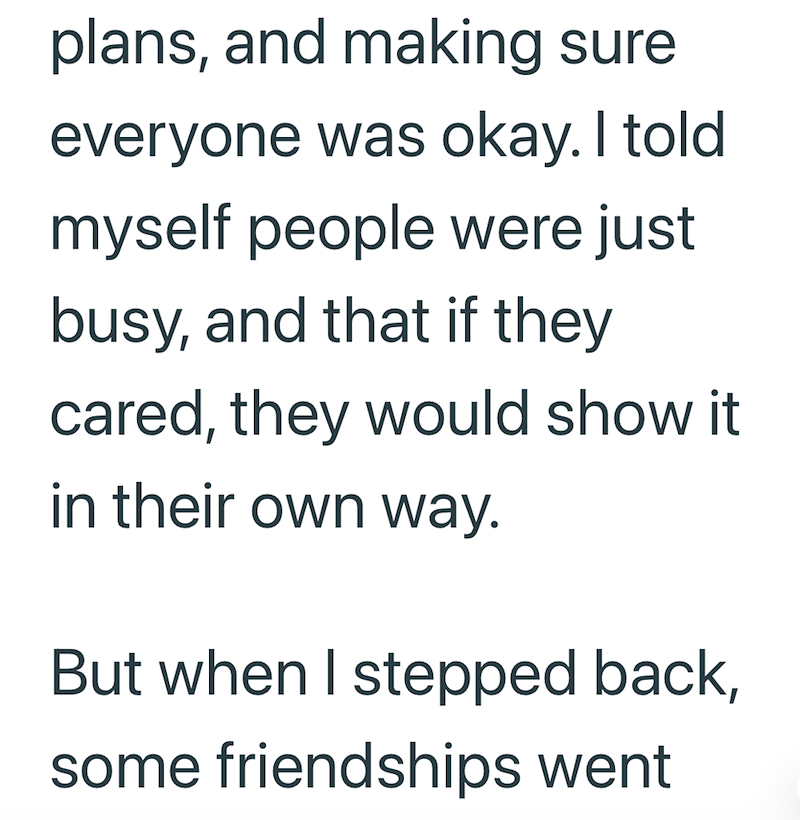 plans, and making sure everyone was okay. I told myself people were just busy, and that if they cared, they would show it in their own way. But when I stepped back, some friendships went