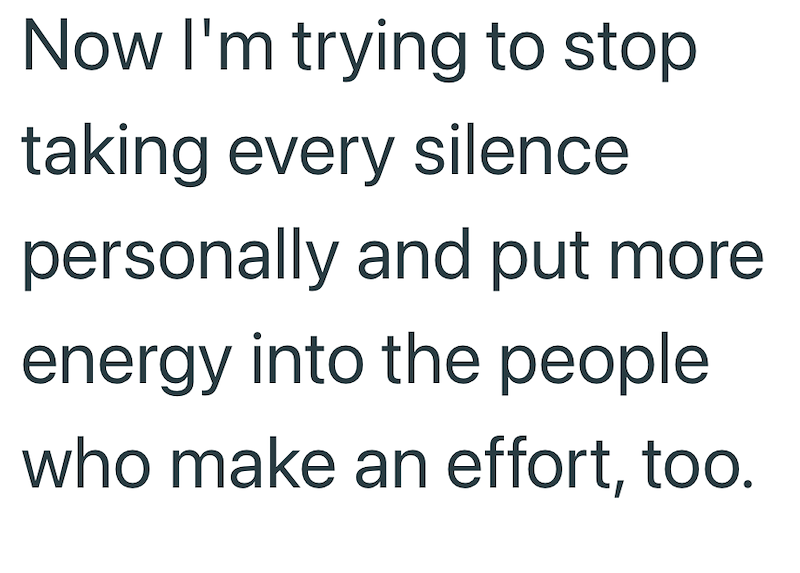 Now I'm trying to stop taking every silence personally and put more energy into the people who make an effort, too.