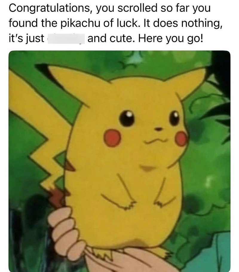 Congratulations, you scrolled so far you found the pikachu of luck. It does nothing, and cute. Here you go! it's just
