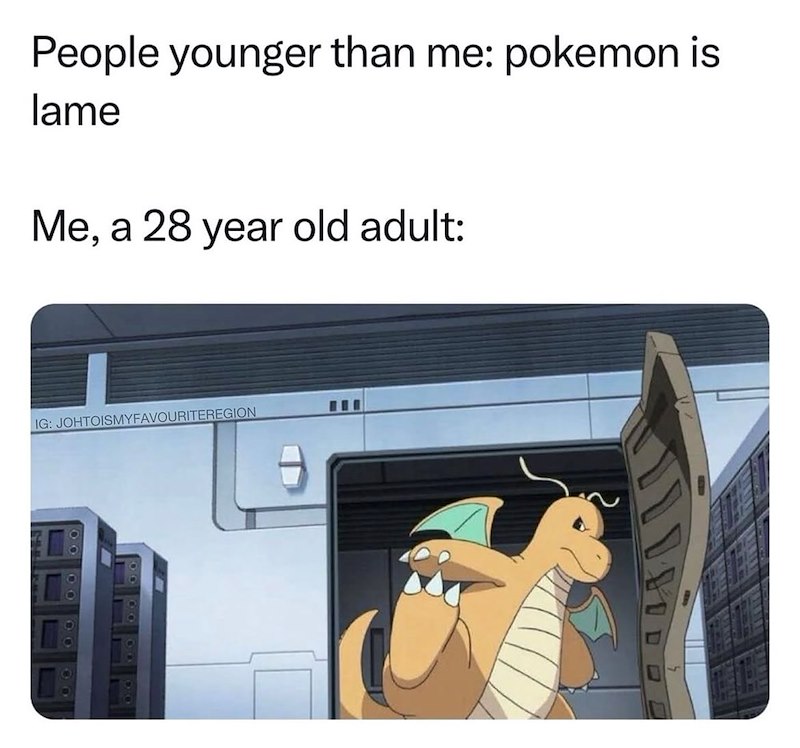 People younger than me: pokemon is lame Me, a 28 year old adult: IG: JOHTOISMYFAVOURITEREGION 90 00