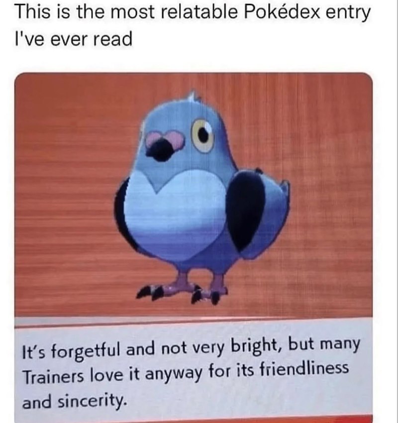 This is the most relatable Pokédex entry I've ever read It's forgetful and not very bright, but many Trainers love it anyway for its friendliness and sincerity.