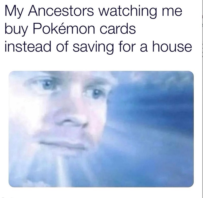 My Ancestors watching me buy Pokémon cards. instead of saving for a house