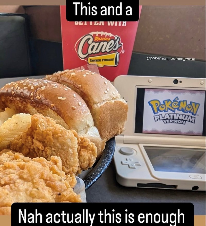 This and a DGI IER WITH Raising Canes CHICKEN FINGERS @pokemon_trainer_tarun Pokémon PLATINUM Nah actually this is enough