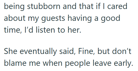 being stubborn and that if I cared about my guests having a good time, I'd listen to her. She eventually said, Fine, but don't blame me when people leave early.
