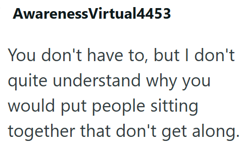 AwarenessVirtual4453 You don't have to, but I don't quite understand why you would put people sitting together that don't get along.
