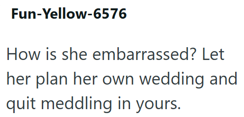Fun-Yellow-6576 How is she embarrassed? Let her plan her own wedding and quit meddling in yours.