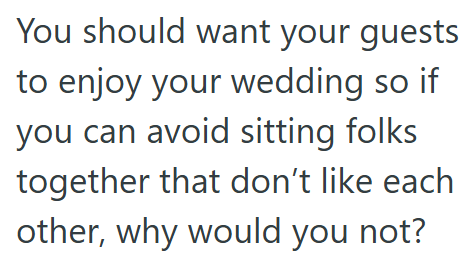 You should want your guests to enjoy your wedding so if you can avoid sitting folks together that don't like each other, why would you not?