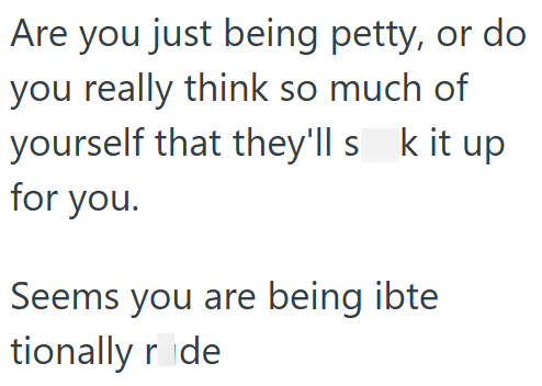 Are you just being petty, or do you really think so much of yourself that they'll s k it up for you. Seems you are being ibte tionally r de