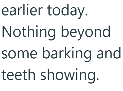 earlier today. Nothing beyond some barking and teeth showing.