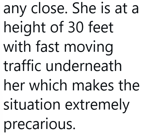 any close. She is at a height of 30 feet with fast moving traffic underneath her which makes the situation extremely precarious.
