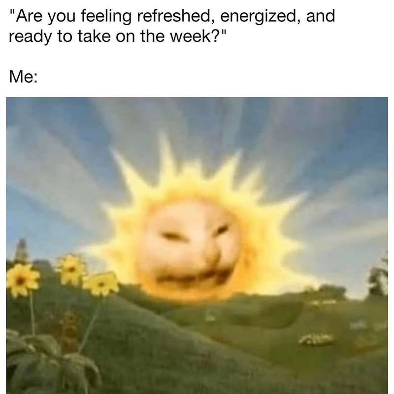 "Are you feeling refreshed, energized, and ready to take on the week?" Me: