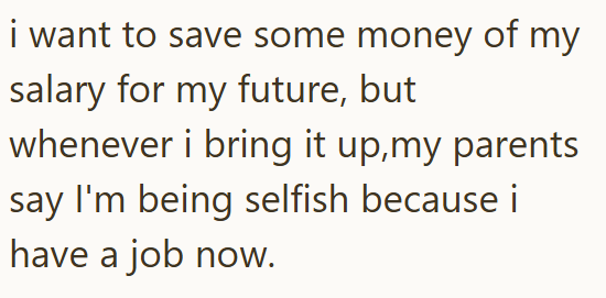 i want to save some money of my salary for my future, but whenever i bring it up,my parents say I'm being selfish because i have a job now.