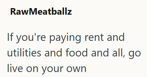 RawMeatballz If you're paying rent and utilities and food and all, go live on your own