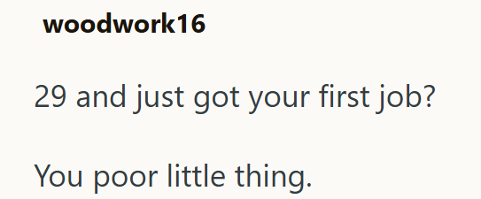 woodwork16 29 and just got your first job? You poor little thing.