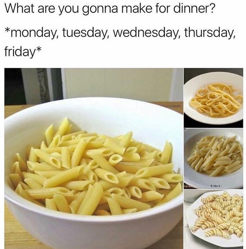 What are you gonna make for dinner? *monday, tuesday, wednesday, thursday, friday*