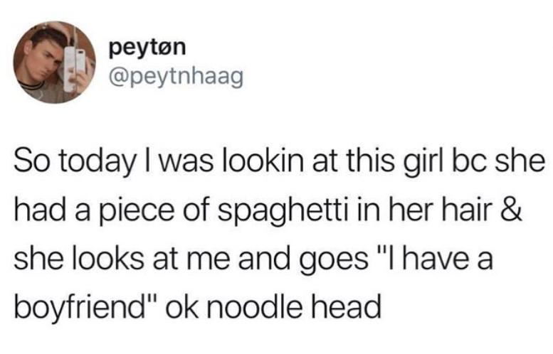 peyton @peytnhaag So today I was lookin at this girl bc she had a piece of spaghetti in her hair & she looks at me and goes "I have a boyfriend" ok noodle head