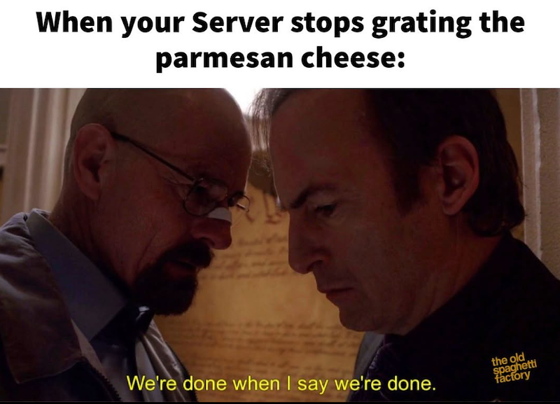 When your Server stops grating the parmesan cheese: We're done when I say we're done. the old spaghetti factory