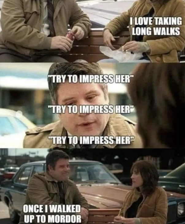 I LOVE TAKING LONG WALKS "TRY TO IMPRESS HER" "TRY TO IMPRESS HER" "TRY TO IMPRESS HER ONCE I WALKED UP TO MORDOR