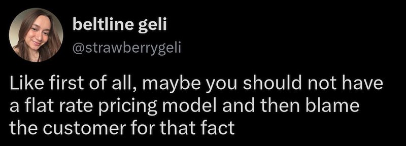 beltline geli @strawberrygeli Like first of all, maybe you should not have a flat rate pricing model and then blame the customer for that fact