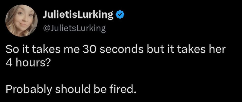 JulietisLurking @JulietsLurking So it takes me 30 seconds but it takes her 4 hours? Probably should be fired.