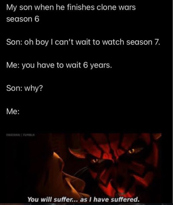 My son when he finishes clone wars season 6 Son: oh boy I can't wait to watch season 7. Me: you have to wait 6 years. Son: why? Me: OBIWAN TUMBLR You will suffer... as I have suffered.