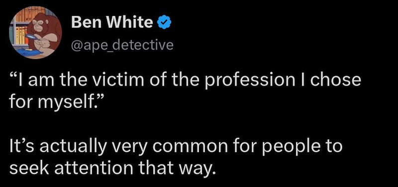 Ben White ✔ @ape_detective "I am the victim of the profession I chose for myself." It's actually very common for people to seek attention that way.