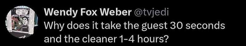 YES... HA HA HA YES! Wendy Fox Weber @tvjedi Why does it take the guest 30 seconds and the cleaner 1-4 hours?