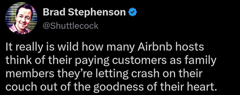 Brad Stephenson @Shuttlecock It really is wild how many Airbnb hosts think of their paying customers as family members they're letting crash on their couch out of the goodness of their heart.