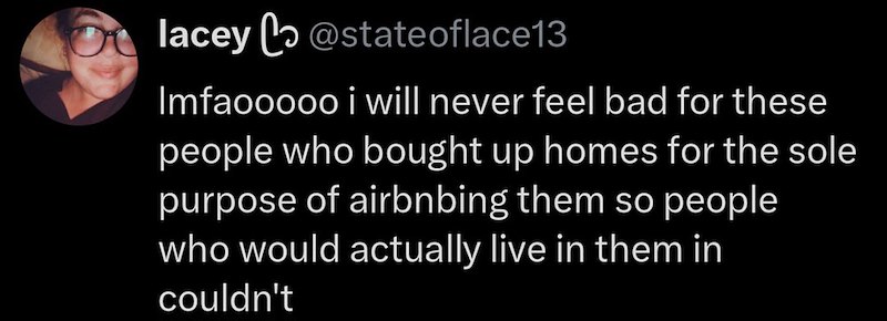 lacey @stateoflace13 Imfaooooo i will never feel bad for these people who bought up homes for the sole purpose of airbnbing them so people who would actually live in them in couldn't
