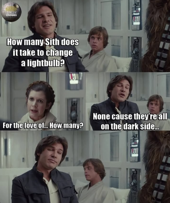 MEME EXTRAVAGANZA How many Sith does it take to change a lightbulb? None cause they're all For the love of... How many? on the dark side...
