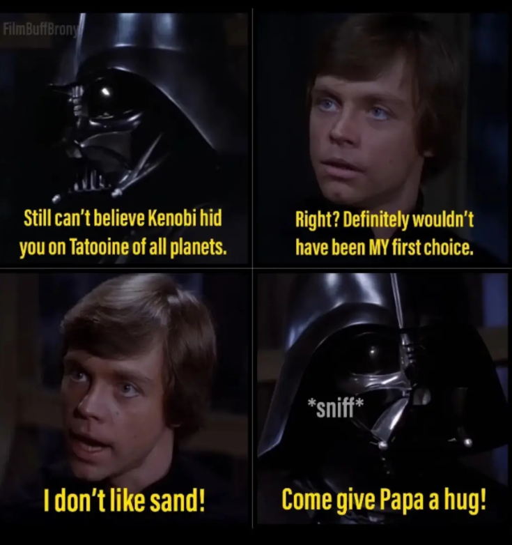 FilmBuffBrony Still can't believe Kenobi hid you on Tatooine of all planets. Right? Definitely wouldn't have been MY first choice. *sniff* I don't like sand! Come give Papa a hug!