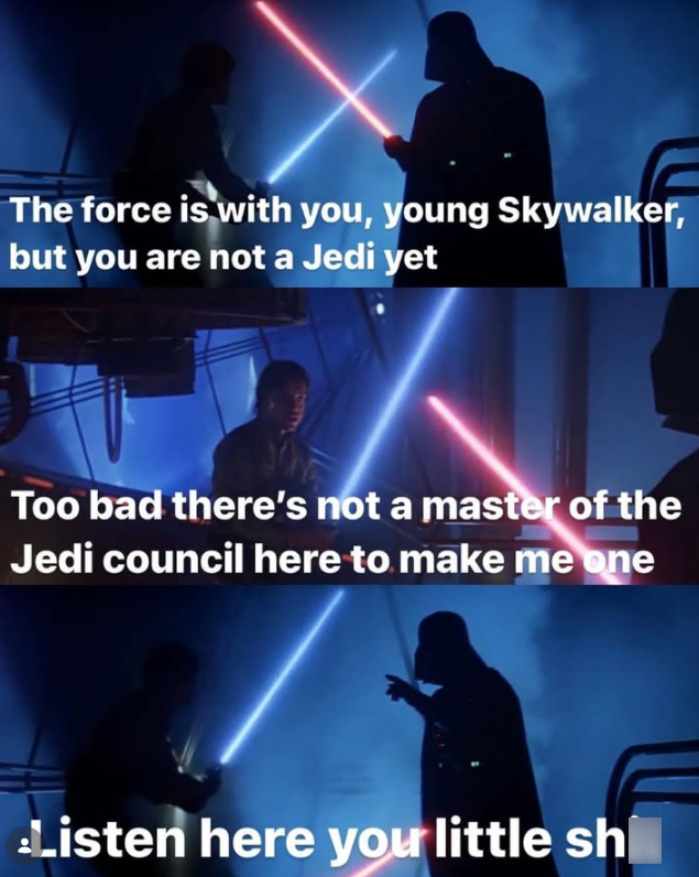 The force is with you, young Skywalker, but you are not a Jedi yet Too bad there's not a master of the Jedi council here to make me one Listen here your little sh