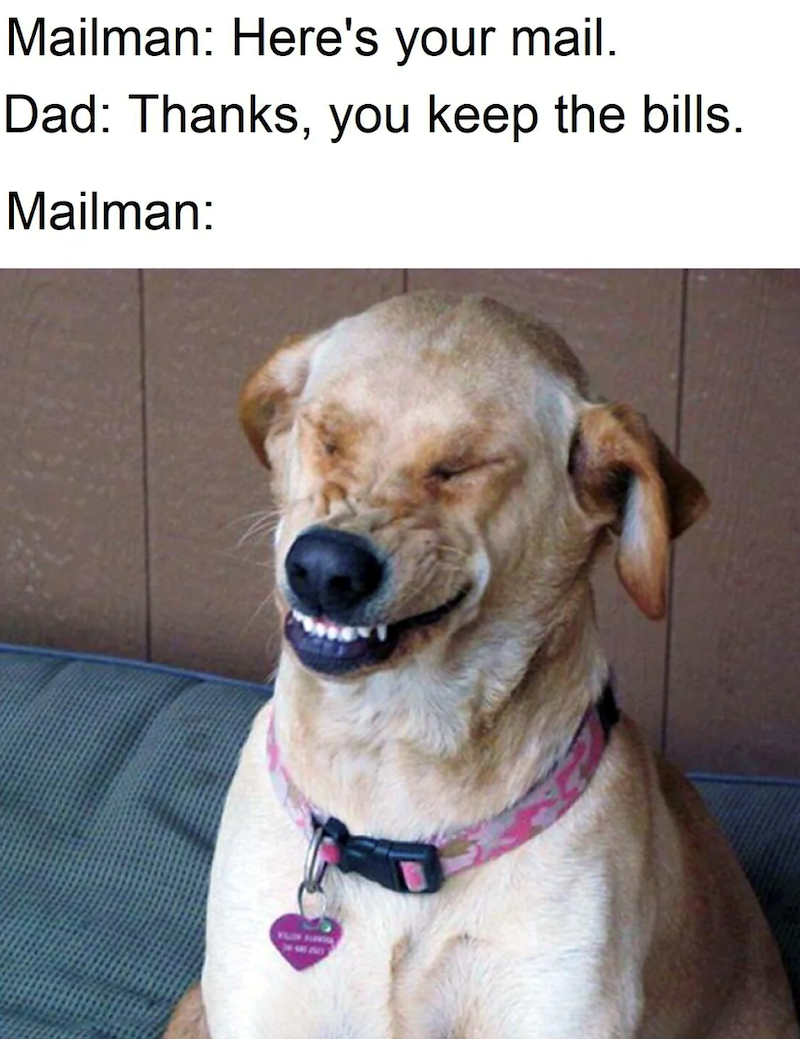 Mailman: Here's your mail. Dad: Thanks, you keep the bills. Mailman: